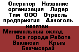 Оператор › Название организации ­ Лидер Тим, ООО › Отрасль предприятия ­ Алкоголь, напитки › Минимальный оклад ­ 24 000 - Все города Работа » Вакансии   . Крым,Бахчисарай